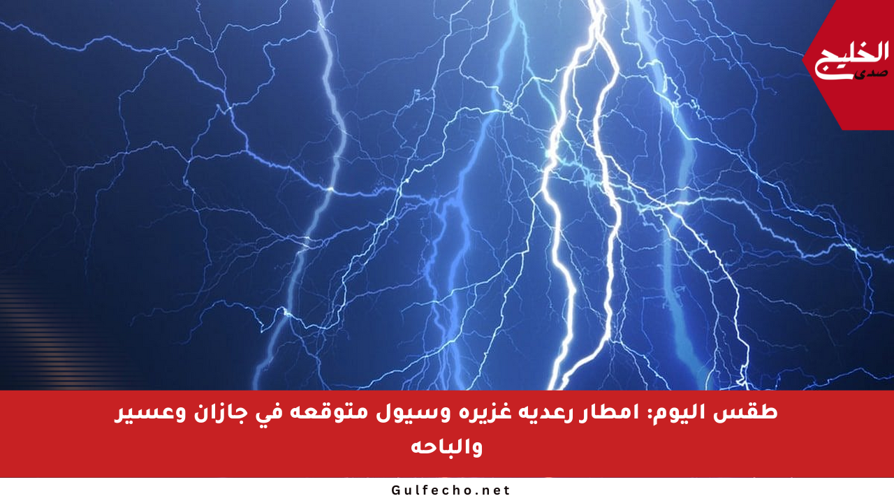 طقس اليوم: أمطار رعدية غزيرة وسيول متوقعة في جازان وعسير والباحة